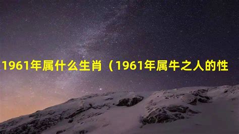 1961 属相|1961年属什么生肖？详解属牛人的特点和婚配分析